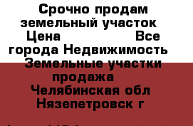 Срочно продам земельный участок › Цена ­ 1 200 000 - Все города Недвижимость » Земельные участки продажа   . Челябинская обл.,Нязепетровск г.